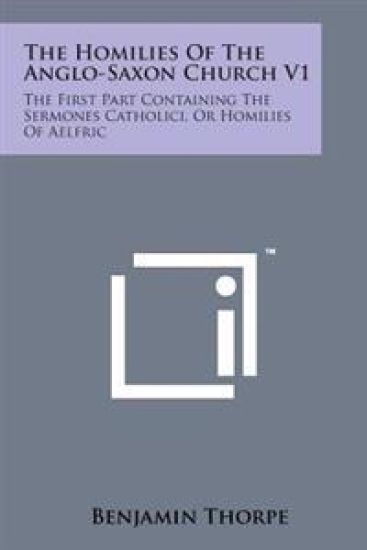 The Homilies of the Anglo-Saxon Church V1: The First Part Containing the Sermones Catholici, or Homilies of Aelfric