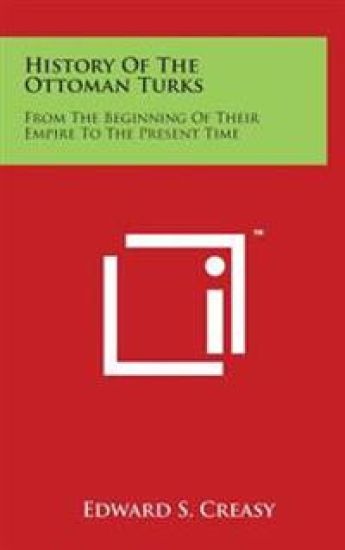 History Of The Ottoman Turks: From The Beginning Of Their Empire To The Present Time