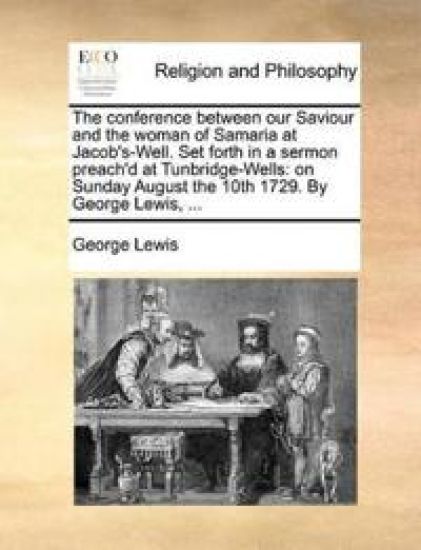 The Conference Between Our Saviour and the Woman of Samaria at Jacob's-Well. Set Forth in a Sermon Preach'd at Tunbridge-Wells
