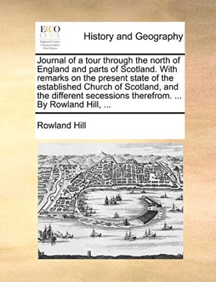 Journal of a Tour Through the North of England and Parts of Scotland. with Remarks on the Present State of the Established Church of Scotland, and the Different Secessions Therefrom. ... by Rowland Hill, ...