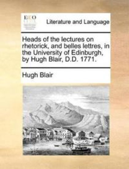 Heads of the Lectures on Rhetorick, and Belles Lettres, in the University of Edinburgh, by Hugh Blair, D.D. 1771.