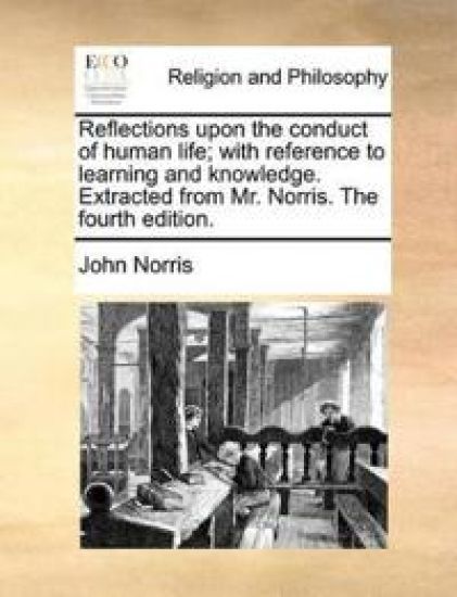 Reflections Upon the Conduct of Human Life; With Reference to Learning and Knowledge. Extracted from Mr. Norris. the Fourth Edition.