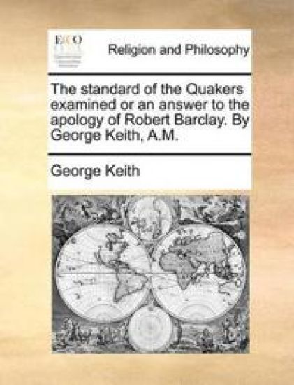 The standard of the Quakers examined or an answer to the apology of Robert Barclay. By George Keith, A.M.
