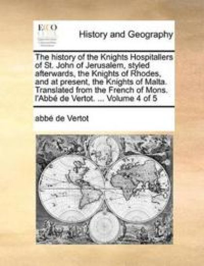 The History of the Knights Hospitallers of St. John of Jerusalem, Styled Afterwards, the Knights of Rhodes, and at Present, the Knights of Malta. Translated from the French of Mons. L'Abbe de Vertot. ... Volume 4 of 5