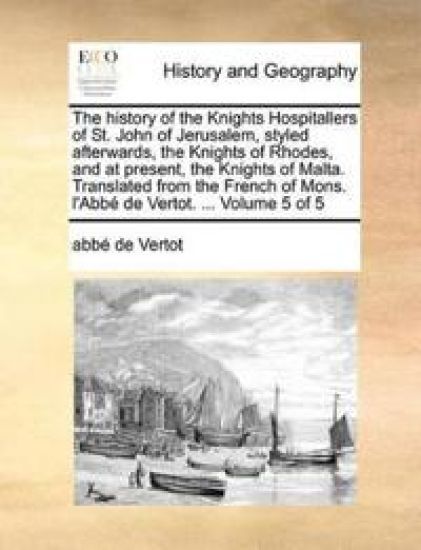 The History of the Knights Hospitallers of St. John of Jerusalem, Styled Afterwards, the Knights of Rhodes, and at Present, the Knights of Malta. Translated from the French of Mons. L'Abbe de Vertot. ... Volume 5 of 5