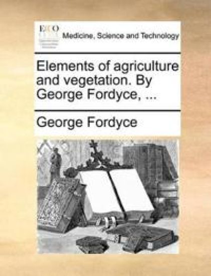 Elements of Agriculture and Vegetation. by George Fordyce, ...