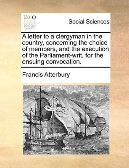 A Letter to a Clergyman in the Country, Concerning the Choice of Members, and the Execution of the Parliament-Writ, for the Ensuing Convocation.