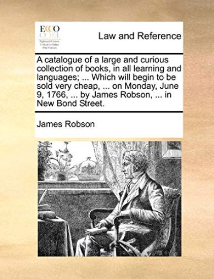 A Catalogue of a Large and Curious Collection of Books, in All Learning and Languages; ... Which Will Begin to Be Sold Very Cheap, ... on Monday, June 9, 1766, ... by James Robson, ... in New Bond Street.