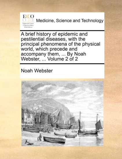 A brief history of epidemic and pestilential diseases, with the principal phenomena of the physical world, which precede and accompany them, ... By Noah Webster, ... Volume 2 of 2
