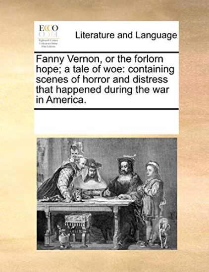 Fanny Vernon, or the Forlorn Hope; A Tale of Woe: Containing Scenes of Horror and Distress That Happened During the War in America.