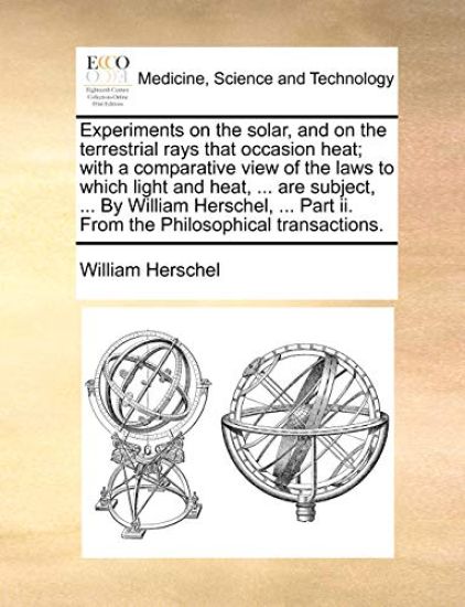 Experiments on the Solar, and on the Terrestrial Rays That Occasion Heat; With a Comparative View of the Laws to Which Light and Heat, ... Are Subject, ... by William Herschel, ... Part II. from the Philosophical Transactions.