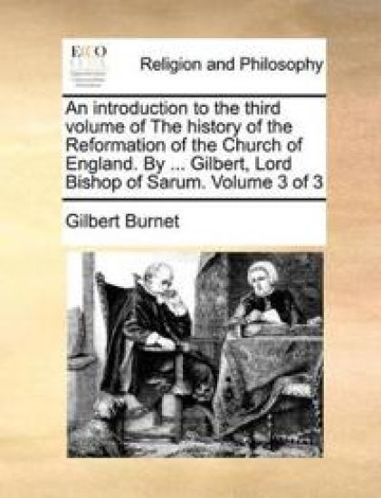 An Introduction to the Third Volume of the History of the Reformation of the Church of England. by ... Gilbert, Lord Bishop of Sarum. Volume 3 of 3