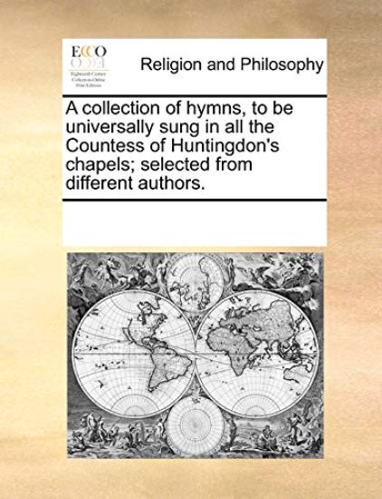 A Collection of Hymns, to Be Universally Sung in All the Countess of Huntingdon's Chapels; Selected from Different Authors.