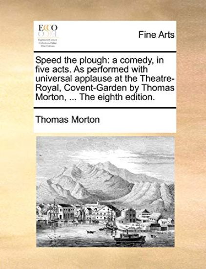 Speed the Plough: A Comedy, in Five Acts. as Performed with Universal Applause at the Theatre-Royal, Covent-Garden by Thomas Morton, ...