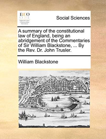 A Summary of the Constitutional Law of England, Being an Abridgement of the Commentaries of Sir William Blackstone, ... by the REV. Dr. John Trusler.
