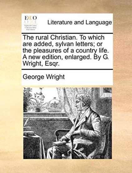 The Rural Christian. to Which Are Added, Sylvan Letters; Or the Pleasures of a Country Life. a New Edition, Enlarged. by G. Wright, Esqr.