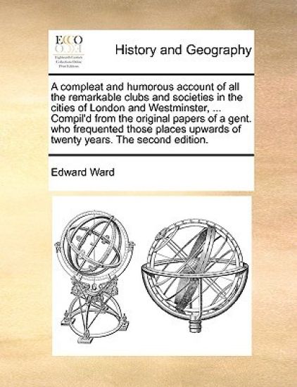 A Compleat and Humorous Account of All the Remarkable Clubs and Societies in the Cities of London and Westminster, ... Compil'd from the Original Pape
