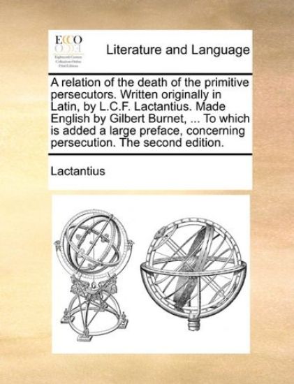 A Relation of the Death of the Primitive Persecutors. Written Originally in Latin, by L.C.F. Lactantius. Made English by Gilbert Burnet, ... to Which Is Added a Large Preface, Concerning Persecution. the Second Edition.