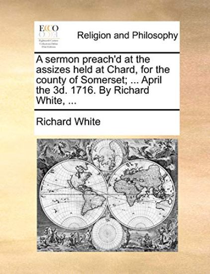 A Sermon Preach'd at the Assizes Held at Chard, for the County of Somerset; ... April the 3D. 1716. by Richard White, ...