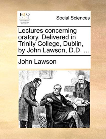 Lectures Concerning Oratory. Delivered in Trinity College, Dublin, by John Lawson, D.D. ...