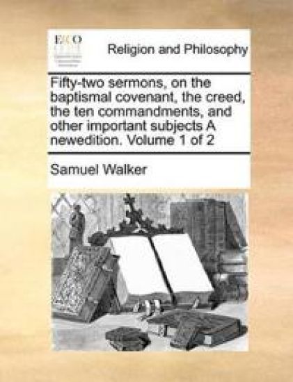 Fifty-Two Sermons, on the Baptismal Covenant, the Creed, the Ten Commandments, and Other Important Subjects a Newedition. Volume 1 of 2