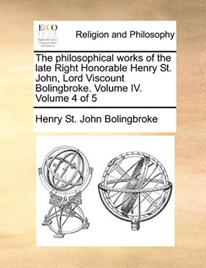 The philosophical works of the late Right Honorable Henry St. John, Lord Viscount Bolingbroke. Volume IV. Volume 4 of 5