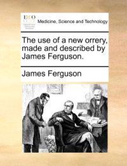 The Use of a New Orrery, Made and Described by James Ferguson.