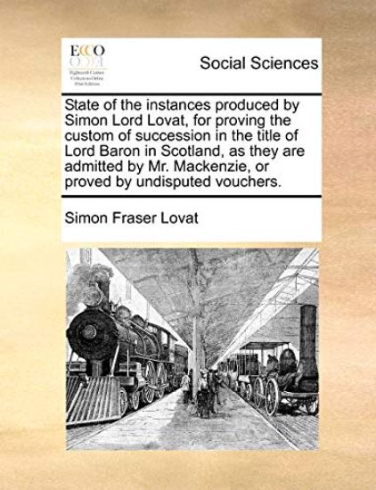 State of the Instances Produced by Simon Lord Lovat, for Proving the Custom of Succession in the Title of Lord Baron in Scotland, as They Are Admitted by Mr. Mackenzie, or Proved by Undisputed Vouchers.