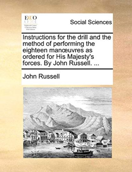 Instructions for the drill and the method of performing the eighteen manoeuvres as ordered for His Majesty's forces. By John Russell. ...
