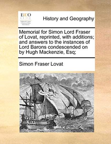 Memorial for Simon Lord Fraser of Lovat, reprinted, with additions; and answers to the instances of Lord Barons condescended on by Hugh Mackenzie, Esq;