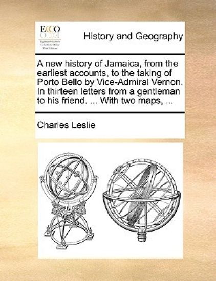 A New History of Jamaica, from the Earliest Accounts, to the Taking of Porto Bello by Vice-Admiral Vernon. in Thirteen Letters from a Gentleman to His Friend. ... with Two Maps, ...