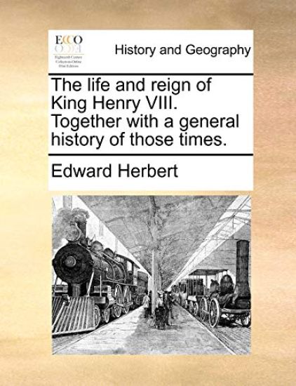 The Life and Reign of King Henry VIII. Together with a General History of Those Times.