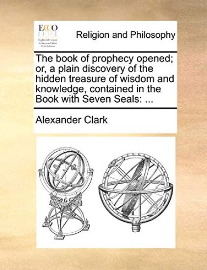 The Book of Prophecy Opened; Or, a Plain Discovery of the Hidden Treasure of Wisdom and Knowledge, Contained in the Book with Seven Seals