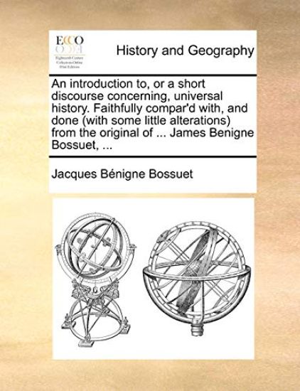 An Introduction To, or a Short Discourse Concerning, Universal History. Faithfully Compar'd With, and Done (with Some Little Alterations) from the Original of ... James Benigne Bossuet, ...