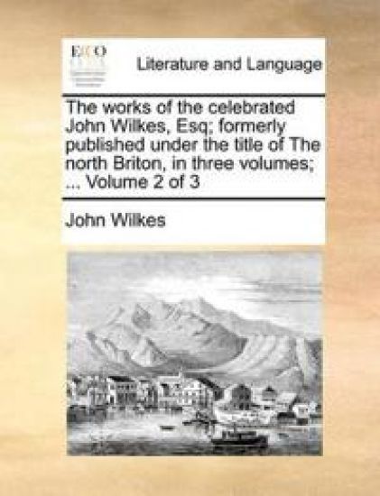 The Works of the Celebrated John Wilkes, Esq; Formerly Published Under the Title of the North Briton, in Three Volumes; ... Volume 2 of 3