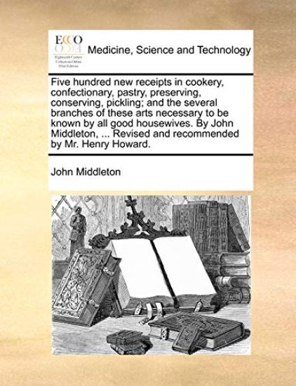 Five hundred new receipts in cookery, confectionary, pastry, preserving, conserving, pickling; and the several branches of these arts necessary to be known by all good housewives. By John Middleton, ... Revised and recommended by Mr. Henry Howard.