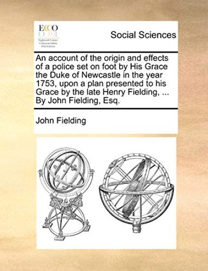 An Account of the Origin and Effects of a Police Set on Foot by His Grace the Duke of Newcastle in the Year 1753, Upon a Plan Presented to His Grace by the Late Henry Fielding, ... by John Fielding, Esq.