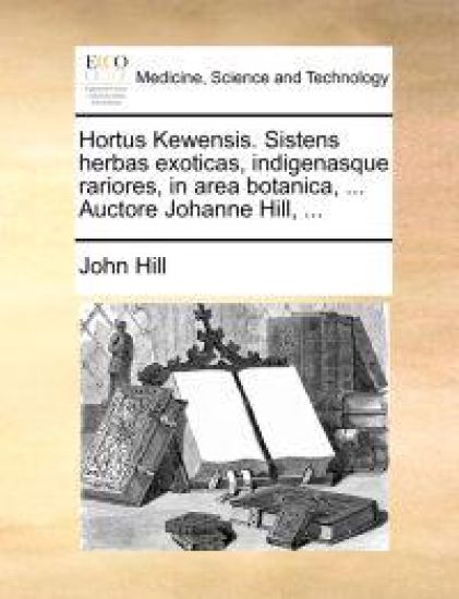 Hortus Kewensis. Sistens herbas exoticas, indigenasque rariores, in area botanica, ... Auctore Johanne Hill, ...