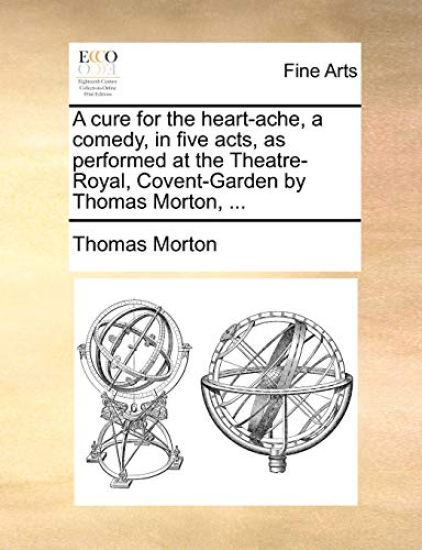 A Cure for the Heart-Ache, a Comedy, in Five Acts, as Performed at the Theatre-Royal, Covent-Garden by Thomas Morton, ...