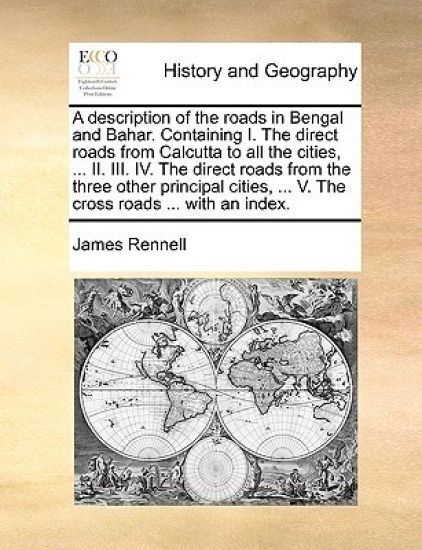 A description of the roads in Bengal and Bahar. Containing I. The direct roads from Calcutta to all the cities, ... II. III. IV. The direct roads from the three other principal cities, ... V. The cross roads ... with an index.