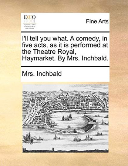 I'll tell you what. A comedy, in five acts, as it is performed at the Theatre Royal, Haymarket. By Mrs. Inchbald.