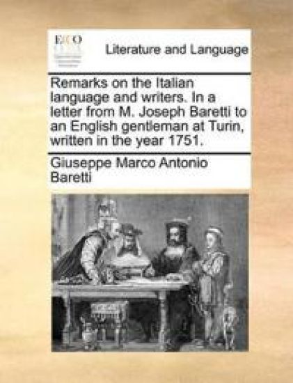 Remarks on the Italian Language and Writers. in a Letter from M. Joseph Baretti to an English Gentleman at Turin, Written in the Year 1751.