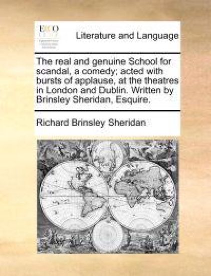 The Real and Genuine School for Scandal, a Comedy; Acted with Bursts of Applause, at the Theatres in London and Dublin. Written by Brinsley Sheridan, Esquire.