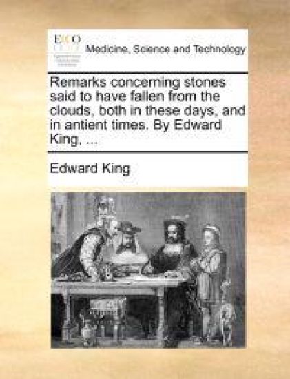 Remarks Concerning Stones Said to Have Fallen from the Clouds, Both in These Days, and in Antient Times. by Edward King, ...