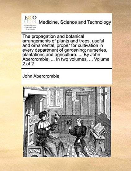 The Propagation and Botanical Arrangements of Plants and Trees, Useful and Ornamental, Proper for Cultivation in Every Department of Gardening; Nurseries, Plantations and Agriculture. ... by John Abercrombie, ... in Two Volumes. ... Volume 2 of 2