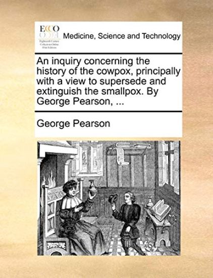 An Inquiry Concerning the History of the Cowpox, Principally with a View to Supersede and Extinguish the Smallpox. by George Pearson, ...