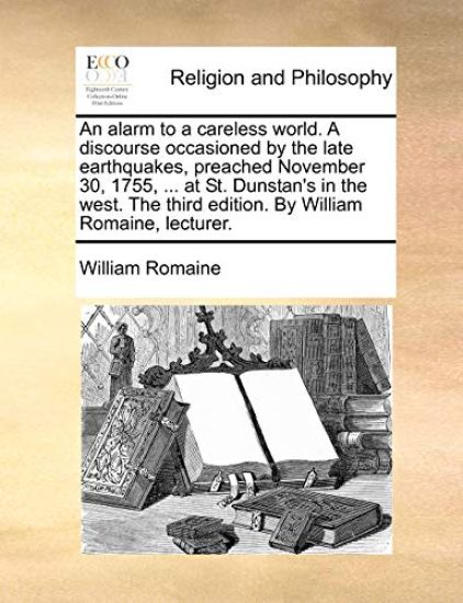 An Alarm to a Careless World. a Discourse Occasioned by the Late Earthquakes, Preached November 30, 1755, ... at St. Dunstan's in the West. the Third Edition. by William Romaine, Lecturer.