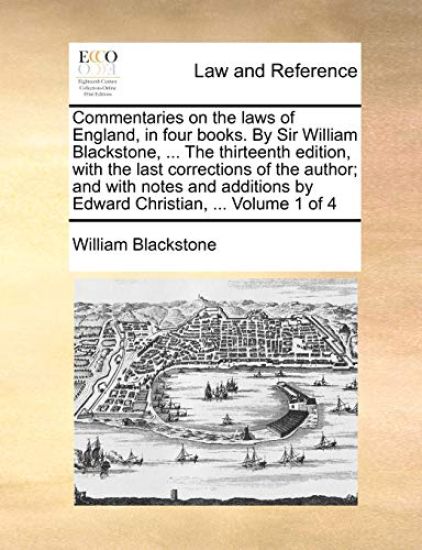 Commentaries on the Laws of England, in Four Books. by Sir William Blackstone, ... the Thirteenth Edition, with the Last Corrections of the Author; And with Notes and Additions by Edward Christian, ... Volume 1 of 4