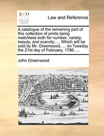 A catalogue of the remaining part of this collection of prints being matchless both for number, variety, beauty, and scarcity; ... Which will be sold by Mr. Greenwood, ... on Tuesday the 21st day of February, 1786, ...