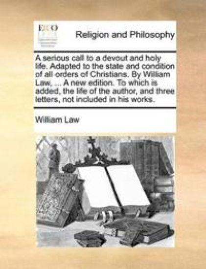 A serious call to a devout and holy life. Adapted to the state and condition of all orders of Christians. By William Law, ... A new edition. To which is added, the life of the author, and three letters, not included in his works.